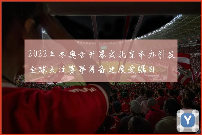 2022年冬奥会开幕式北京举办引发全球关注赛事筹备进展受瞩目