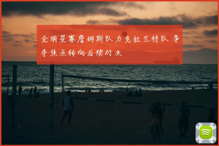 全明星赛詹姆斯队力克杜兰特队 争夺焦点转向后续对决